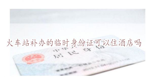 火车站补办的临时身份证可以住酒店吗