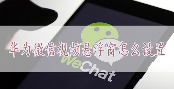 华为微信视频悬浮窗怎么设置