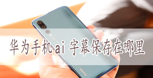 华为手机ai字幕保存在哪里