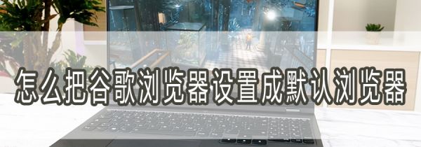 怎么把谷歌浏览器设置成默认浏览器