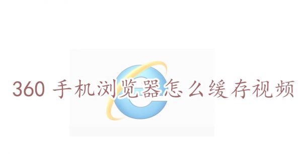 360手机浏览器怎么缓存视频