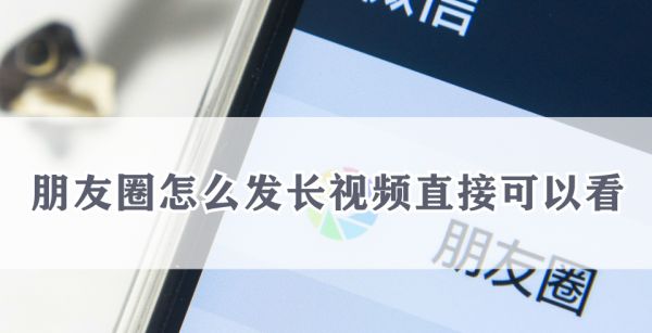 朋友圈怎么发长视频直接可以看