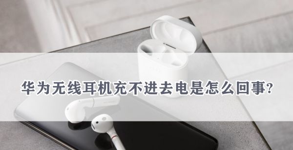 华为无线耳机充不进去电是怎么回事?