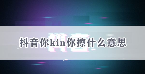 抖音你kin你擦什么意思