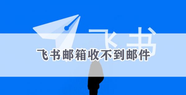 飞书邮箱收不到邮件
