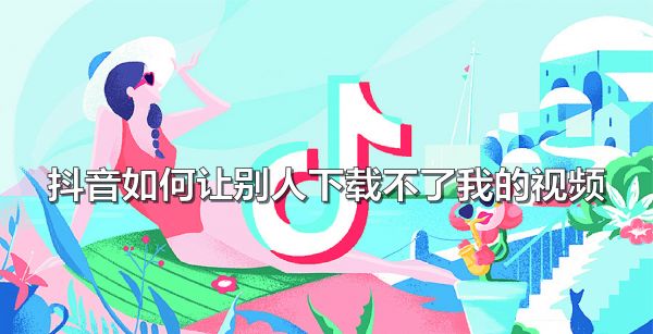 抖音如何让别人下载不了我的视频