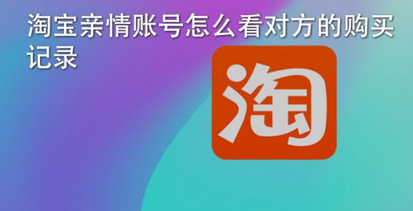 淘宝亲情账号怎么看对方的购买记录