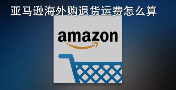 亚马逊海外购退货运费怎么算